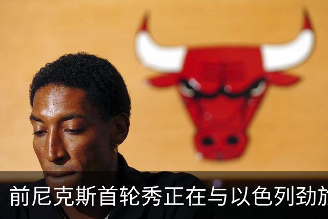 前尼克斯首轮秀正在与以色列劲旅接触，他将离开希腊豪门？