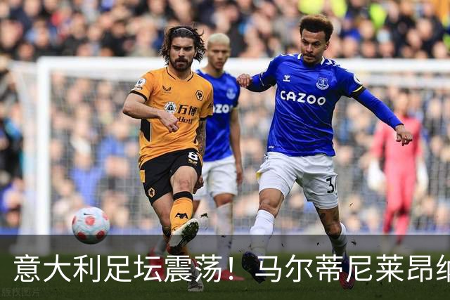 意大利足坛震荡！马尔蒂尼莱昂纳多上任16天辞职 曼奇尼有望执教