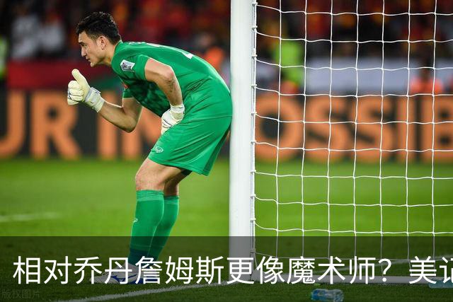 相对乔丹詹姆斯更像魔术师？美记：他已是两者的结合体