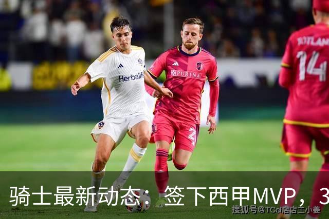 骑士最新动态：签下西甲MVP，3换1交易方案曝光，优质3D球员或加盟